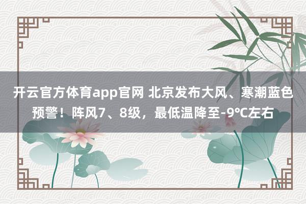 开云官方体育app官网 北京发布大风、寒潮蓝色预警！阵风7、8级，最低温降至-9℃左右