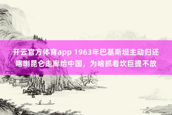 开云官方体育app 1963年巴基斯坦主动归还喀喇昆仑走廊给中国，为啥抓着坎巨提不放