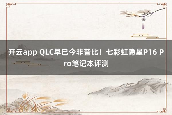 开云app QLC早已今非昔比！七彩虹隐星P16 Pro笔记本评测