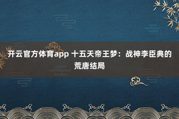 开云官方体育app 十五天帝王梦：战神李臣典的荒唐结局