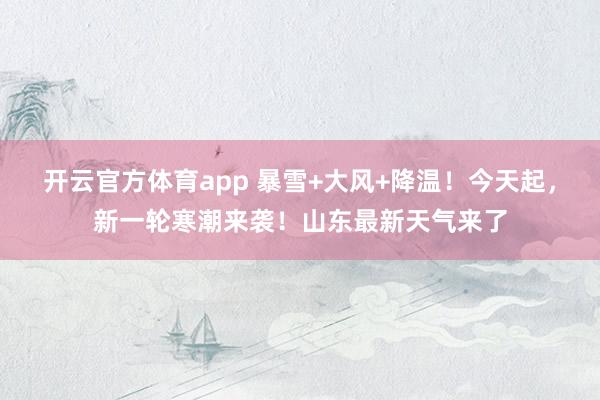 开云官方体育app 暴雪+大风+降温！今天起，新一轮寒潮来袭！山东最新天气来了