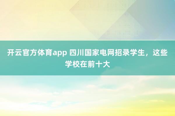 开云官方体育app 四川国家电网招录学生，这些学校在前十大