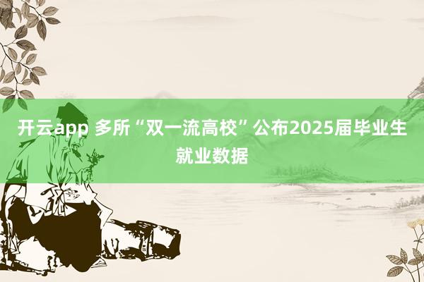开云app 多所“双一流高校”公布2025届毕业生就业数据