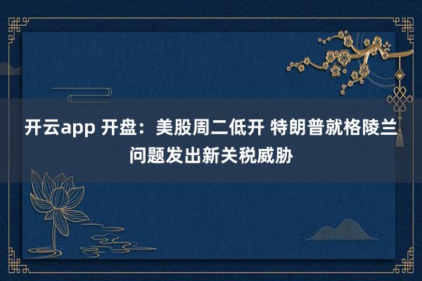 开云app 开盘:美股周二低开 特朗普就格陵兰问题发出新关税威胁