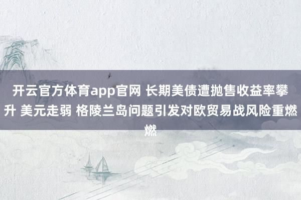开云官方体育app官网 长期美债遭抛售收益率攀升 美元走弱 格陵兰岛问题引发对欧贸易战风险重燃