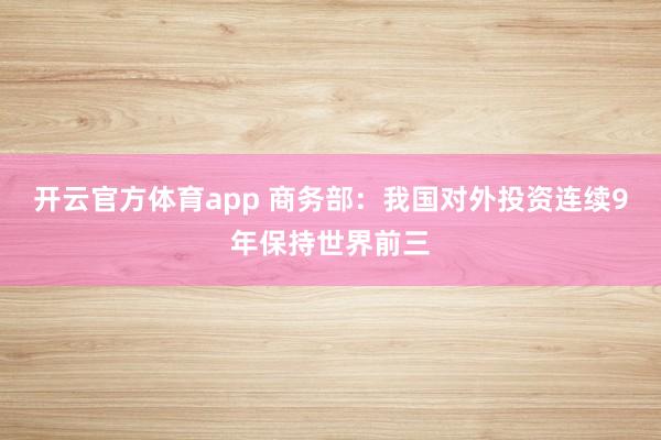 开云官方体育app 商务部：我国对外投资连续9年保持世界前三