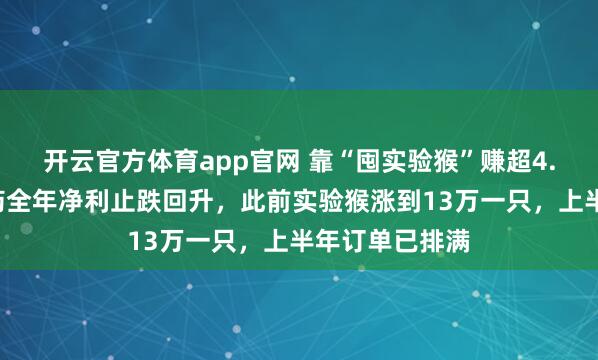 开云官方体育app官网 靠“囤实验猴”赚超4.5亿，昭衍新药全年净利止跌回升，此前实验猴涨到13万一只，上半年订单已排满