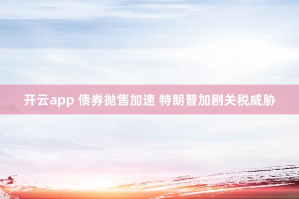 开云app 债券抛售加速 特朗普加剧关税威胁