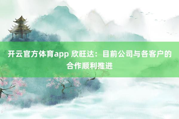 开云官方体育app 欣旺达：目前公司与各客户的合作顺利推进