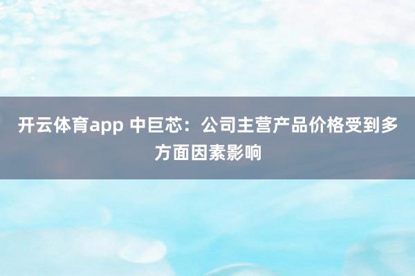 开云体育app 中巨芯：公司主营产品价格受到多方面因素影响
