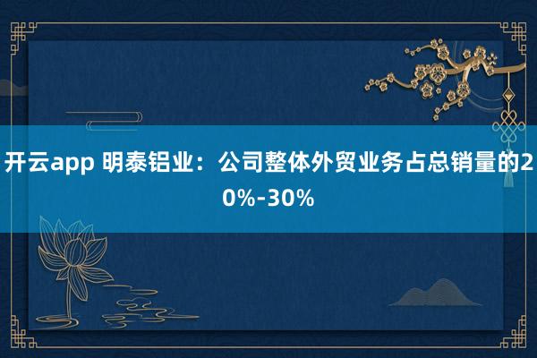 开云app 明泰铝业：公司整体外贸业务占总销量的20%-30%
