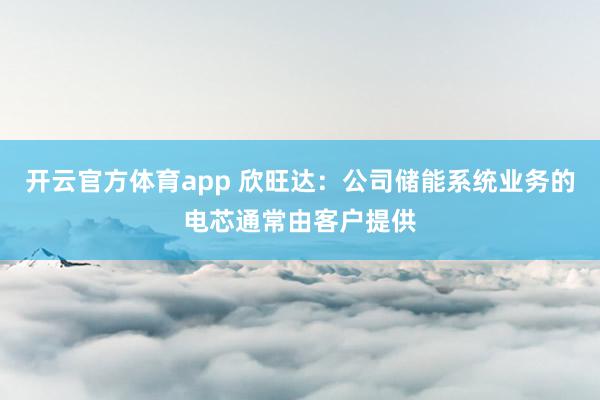 开云官方体育app 欣旺达：公司储能系统业务的电芯通常由客户提供