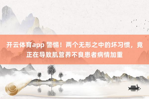 开云体育app 警惕！两个无形之中的坏习惯，竟正在导致肌营养不良患者病情加重