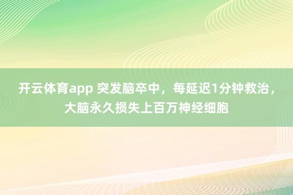 开云体育app 突发脑卒中，每延迟1分钟救治，大脑永久损失上百万神经细胞
