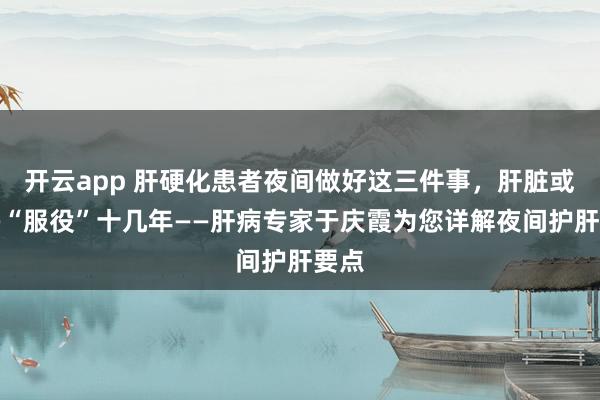 开云app 肝硬化患者夜间做好这三件事，肝脏或可多“服役”十几年——肝病专家于庆霞为您详解夜间护肝要点