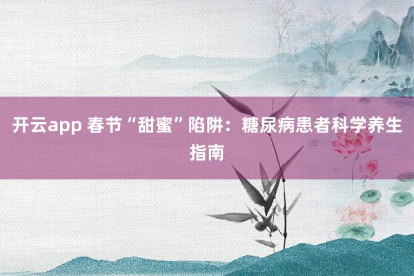 开云app 春节“甜蜜”陷阱：糖尿病患者科学养生指南