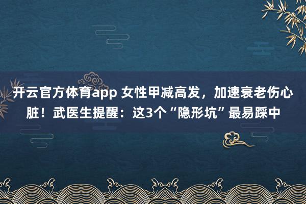 开云官方体育app 女性甲减高发，加速衰老伤心脏！武医生提醒：这3个“隐形坑”最易踩中