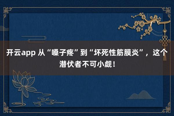 开云app 从“嗓子疼”到“坏死性筋膜炎”，这个潜伏者不可小觑！
