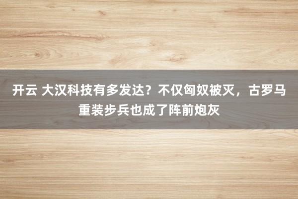 开云 大汉科技有多发达？不仅匈奴被灭，古罗马重装步兵也成了阵前炮灰