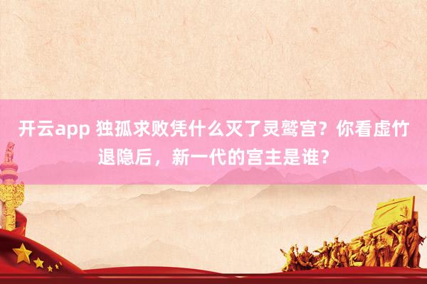 开云app 独孤求败凭什么灭了灵鹫宫？你看虚竹退隐后，新一代的宫主是谁？
