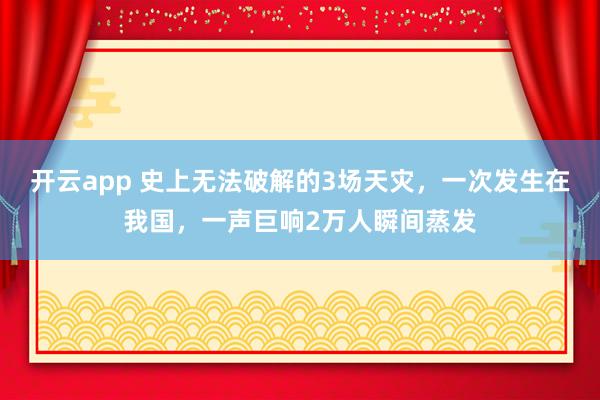 开云app 史上无法破解的3场天灾，一次发生在我国，一声巨响2万人瞬间蒸发