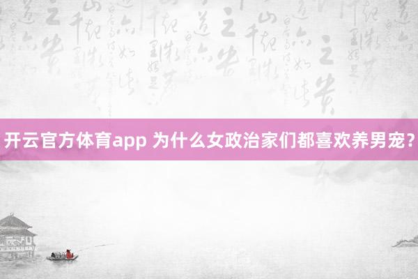 开云官方体育app 为什么女政治家们都喜欢养男宠？