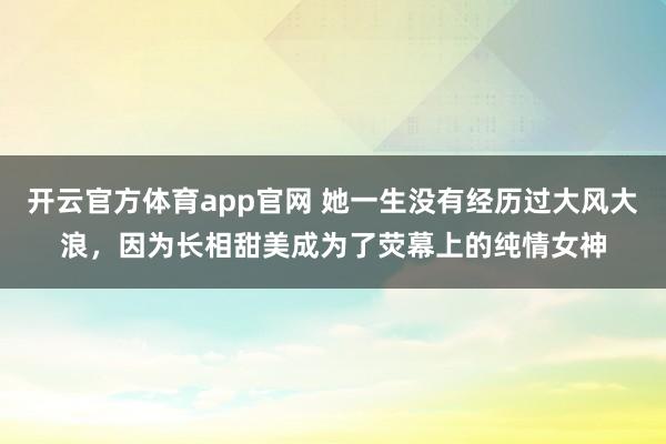 开云官方体育app官网 她一生没有经历过大风大浪，因为长相甜美成为了荧幕上的纯情女神