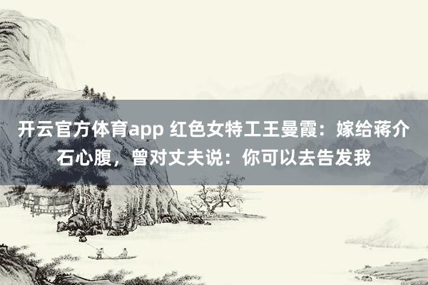 开云官方体育app 红色女特工王曼霞：嫁给蒋介石心腹，曾对丈夫说：你可以去告发我