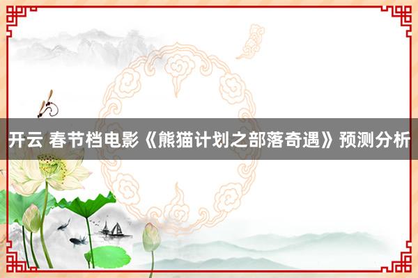 开云 春节档电影《熊猫计划之部落奇遇》预测分析