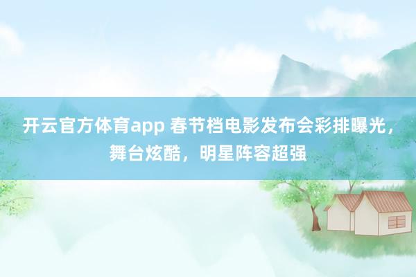 开云官方体育app 春节档电影发布会彩排曝光，舞台炫酷，明星阵容超强