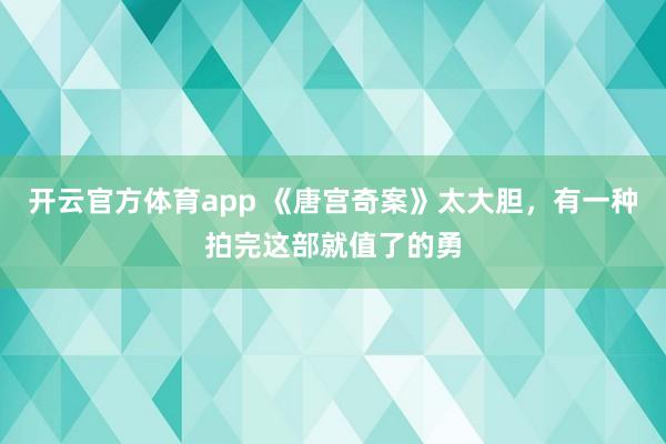 开云官方体育app 《唐宫奇案》太大胆，有一种拍完这部就值了的勇