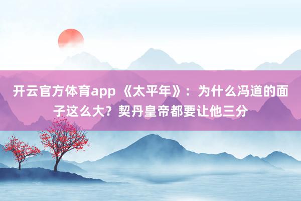 开云官方体育app 《太平年》：为什么冯道的面子这么大？契丹皇帝都要让他三分