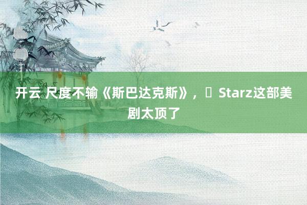 开云 尺度不输《斯巴达克斯》，‌Starz这部美剧太顶了