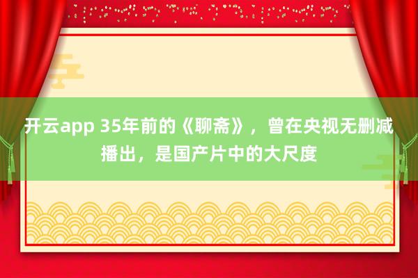 开云app 35年前的《聊斋》，曾在央视无删减播出，是国产片中的大尺度