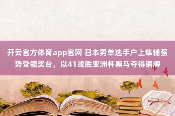 开云官方体育app官网 日本男单选手户上隼辅强势登领奖台，以41战胜亚洲杯黑马夺得铜牌