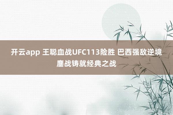 开云app 王聪血战UFC113险胜 巴西强敌逆境鏖战铸就经典之战
