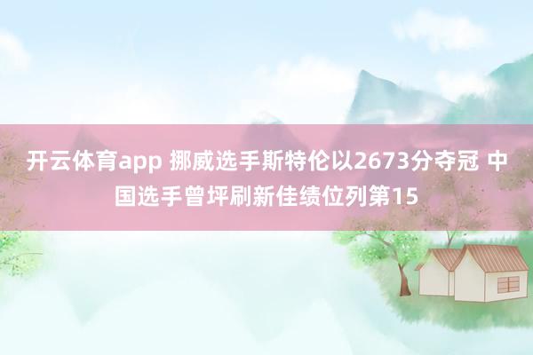 开云体育app 挪威选手斯特伦以2673分夺冠 中国选手曾坪刷新佳绩位列第15