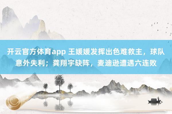 开云官方体育app 王媛媛发挥出色难救主，球队意外失利；龚翔宇缺阵，麦迪逊遭遇六连败