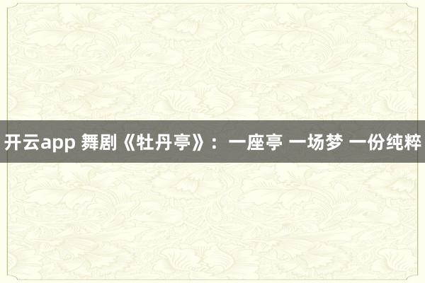 开云app 舞剧《牡丹亭》：一座亭 一场梦 一份纯粹