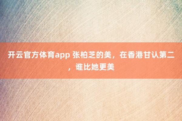 开云官方体育app 张柏芝的美，在香港甘认第二，谁比她更美