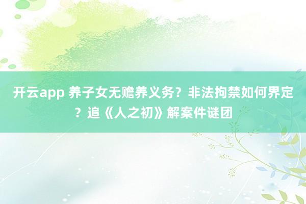 开云app 养子女无赡养义务？非法拘禁如何界定？追《人之初》解案件谜团