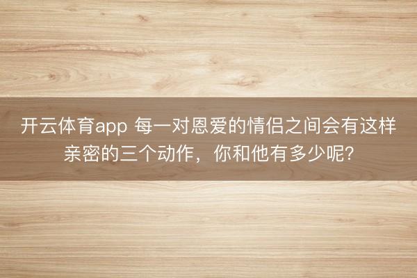 开云体育app 每一对恩爱的情侣之间会有这样亲密的三个动作，你和他有多少呢？