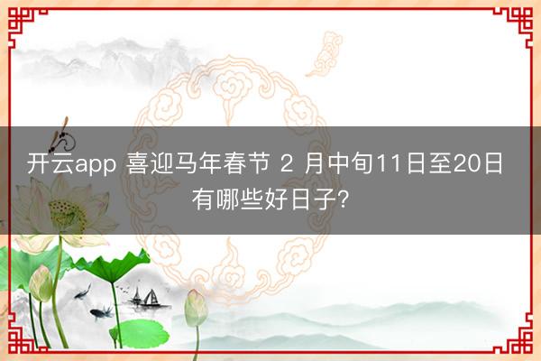 开云app 喜迎马年春节 2 月中旬11日至20日 有哪些好日子？