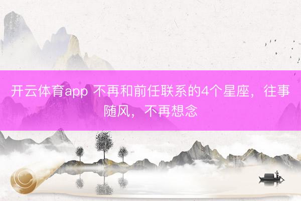 开云体育app 不再和前任联系的4个星座，往事随风，不再想念