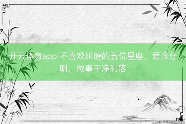 开云体育app 不喜欢纠缠的五位星座，爱恨分明，做事干净利落