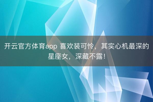 开云官方体育app 喜欢装可怜，其实心机最深的星座女，深藏不露！