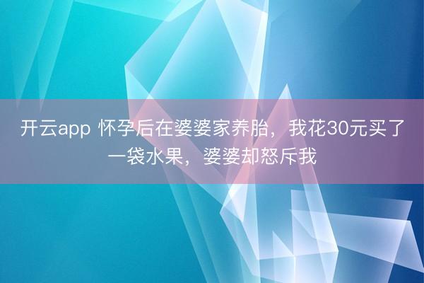 开云app 怀孕后在婆婆家养胎，我花30元买了一袋水果，婆婆却怒斥我