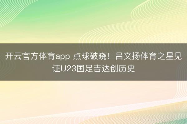 开云官方体育app 点球破晓！吕文扬体育之星见证U23国足吉达创历史