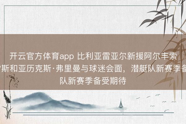 开云官方体育app 比利亚雷亚尔新援阿尔丰索·冈萨雷斯和亚历克斯·弗里曼与球迷会面，潜艇队新赛季备受期待