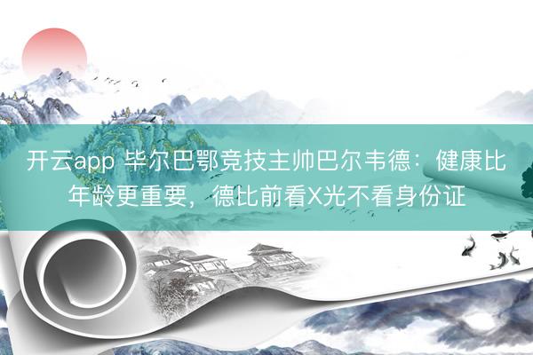 开云app 毕尔巴鄂竞技主帅巴尔韦德：健康比年龄更重要，德比前看X光不看身份证